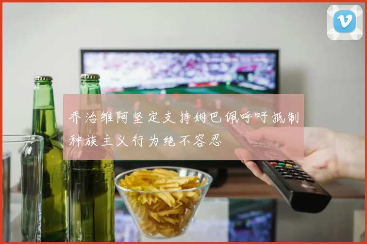 乔治维阿坚定支持姆巴佩呼吁抵制种族主义行为绝不容忍