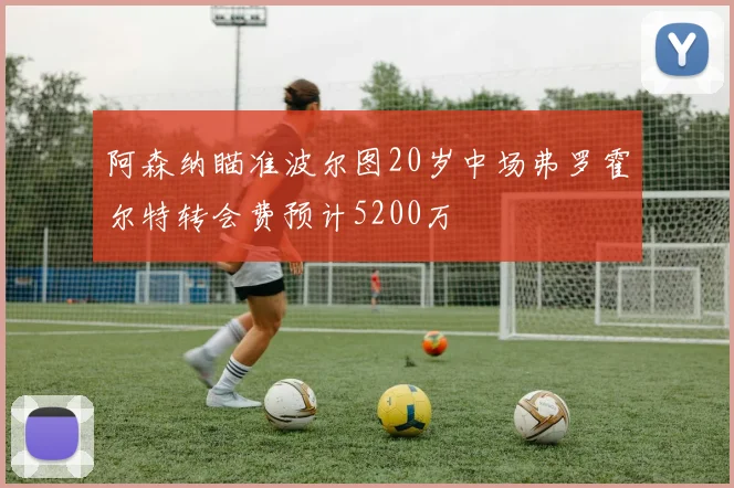阿森纳瞄准波尔图20岁中场弗罗霍尔特转会费预计5200万