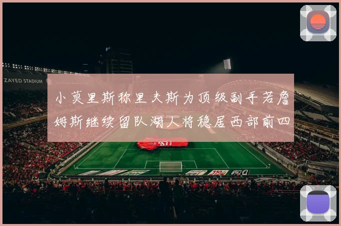 小莫里斯称里夫斯为顶级副手若詹姆斯继续留队湖人将稳居西部前四