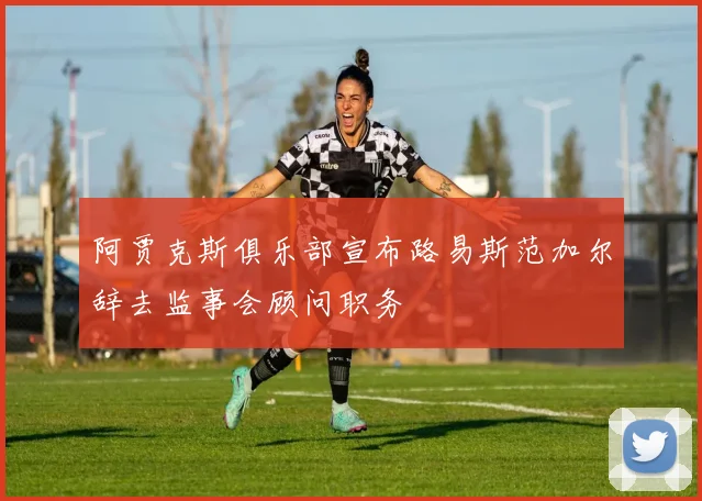 阿贾克斯俱乐部宣布路易斯范加尔辞去监事会顾问职务