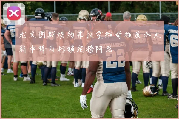 尤文图斯续约弗拉霍维奇难度加大新中锋目标锁定穆阿尼