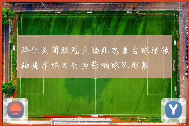 拜仁关闭欧冠主场死忠看台球迷领袖痛斥焰火行为影响球队形象