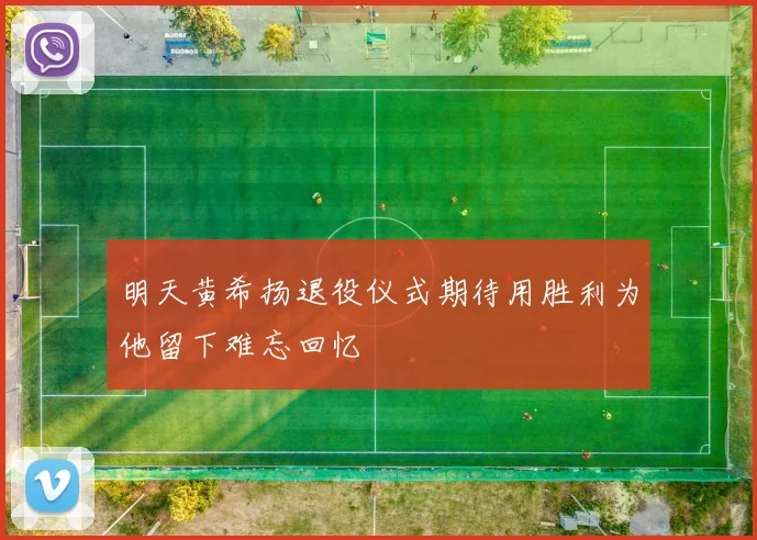 明天黄希扬退役仪式期待用胜利为他留下难忘回忆