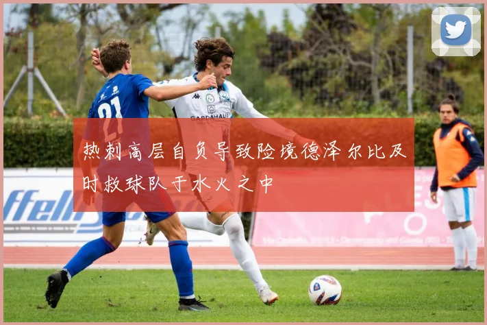 热刺高层自负导致险境德泽尔比及时救球队于水火之中