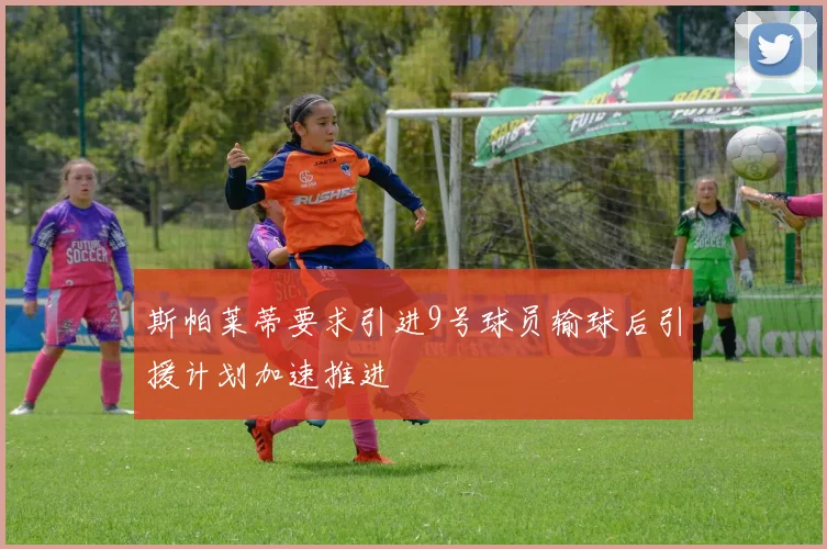 斯帕莱蒂要求引进9号球员输球后引援计划加速推进