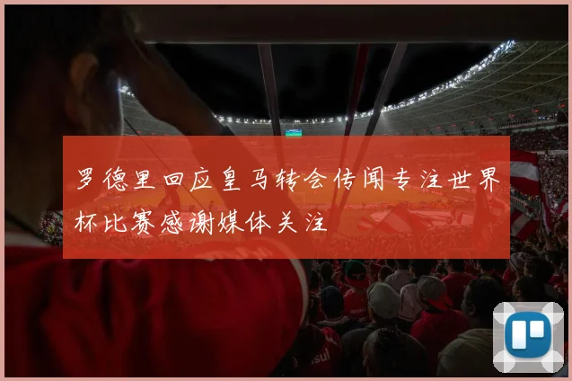 罗德里回应皇马转会传闻专注世界杯比赛感谢媒体关注