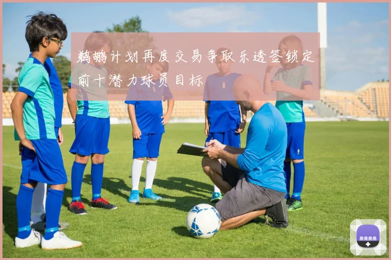 鹈鹕计划再度交易争取乐透签锁定前十潜力球员目标