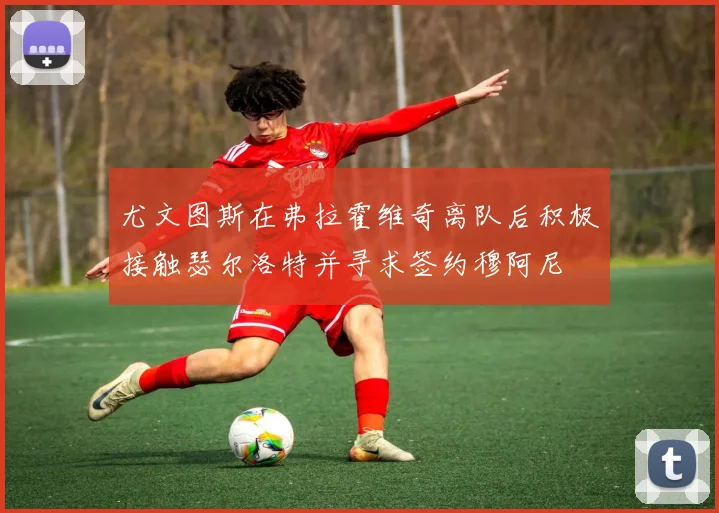 尤文图斯在弗拉霍维奇离队后积极接触瑟尔洛特并寻求签约穆阿尼