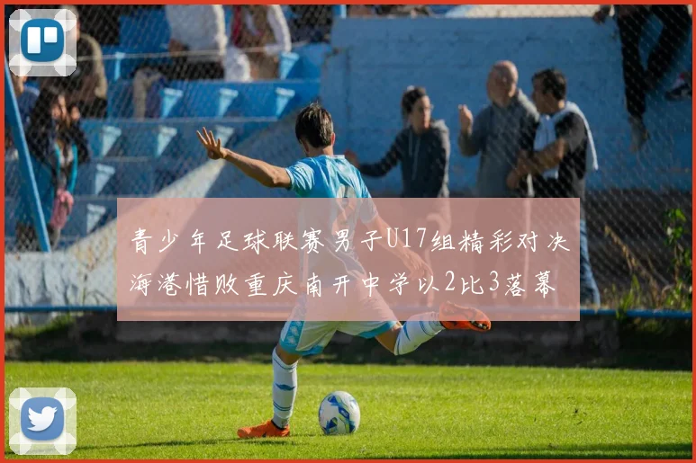 青少年足球联赛男子U17组精彩对决海港惜败重庆南开中学以2比3落幕