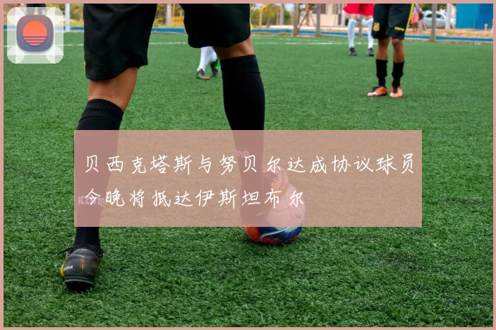 贝西克塔斯与努贝尔达成协议球员今晚将抵达伊斯坦布尔