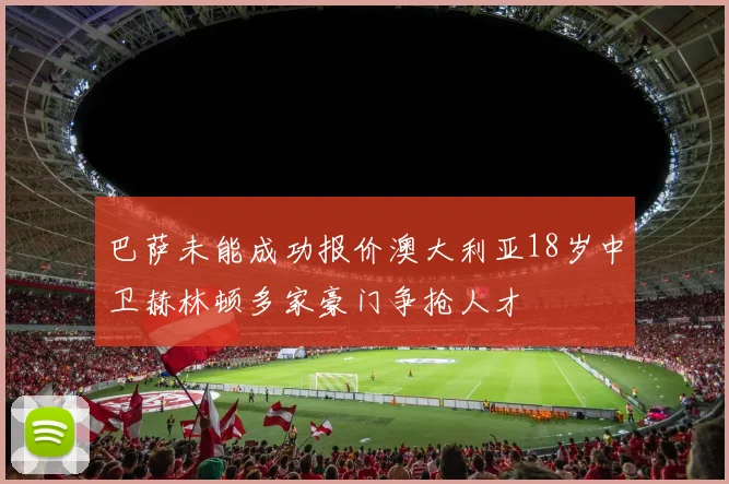 巴萨未能成功报价澳大利亚18岁中卫赫林顿多家豪门争抢人才
