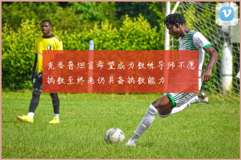 克洛普坦言希望成为教练导师不愿执教至终老仍具备执教能力