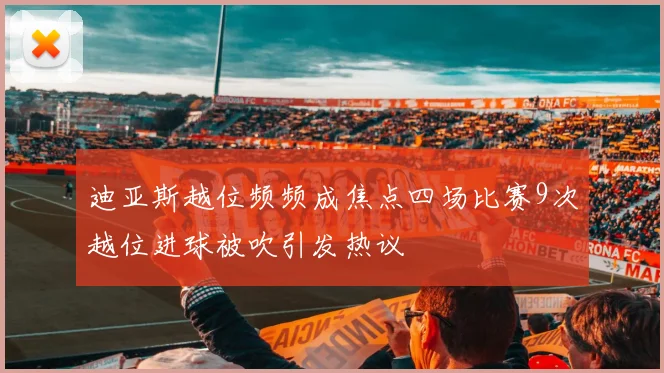 迪亚斯越位频频成焦点四场比赛9次越位进球被吹引发热议