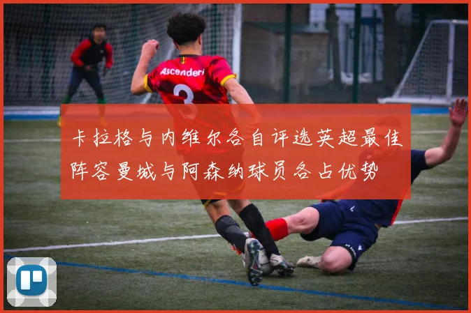 卡拉格与内维尔各自评选英超最佳阵容曼城与阿森纳球员各占优势