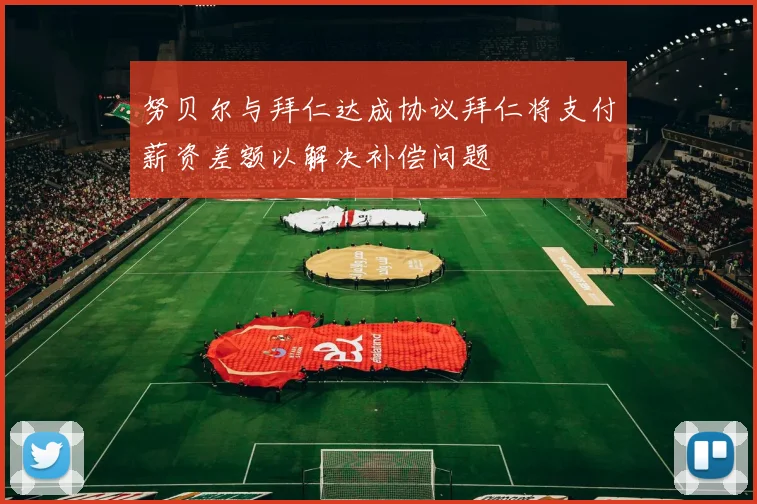 努贝尔与拜仁达成协议拜仁将支付薪资差额以解决补偿问题