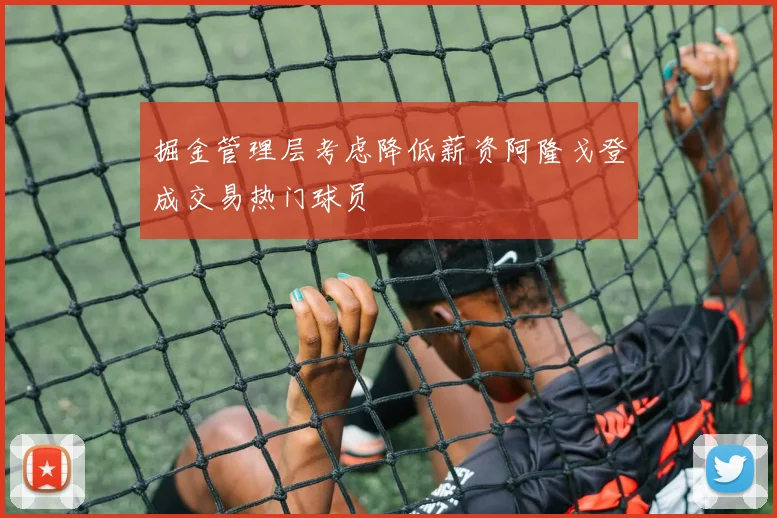 掘金管理层考虑降低薪资阿隆戈登成交易热门球员