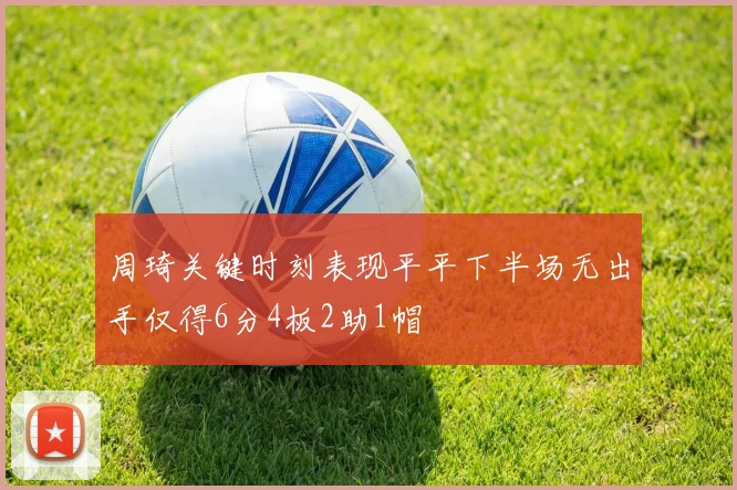 周琦关键时刻表现平平下半场无出手仅得6分4板2助1帽