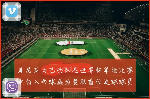 库尼亚为巴西队在世界杯单场比赛中打入两球成为曼联首位进球球员