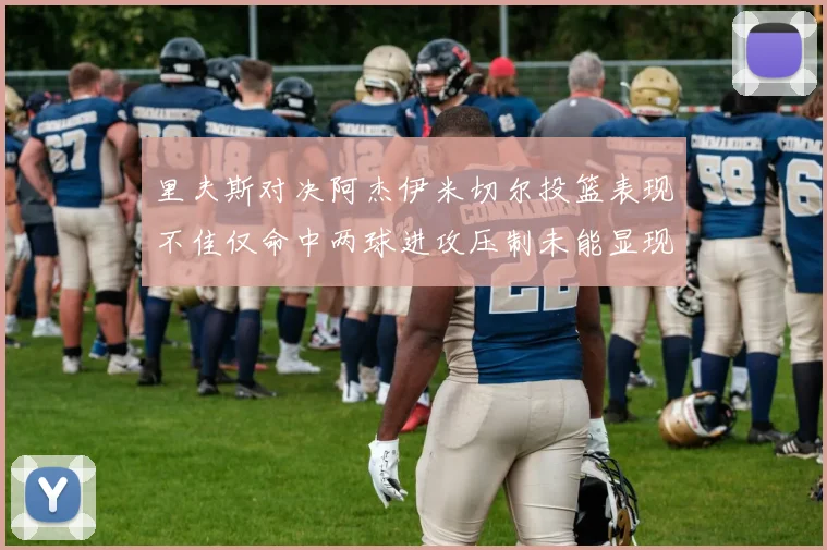 里夫斯对决阿杰伊米切尔投篮表现不佳仅命中两球进攻压制未能显现