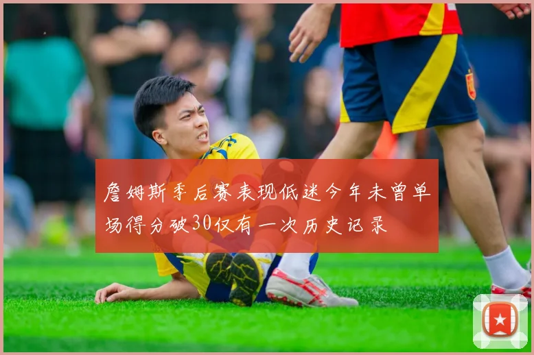 詹姆斯季后赛表现低迷今年未曾单场得分破30仅有一次历史记录