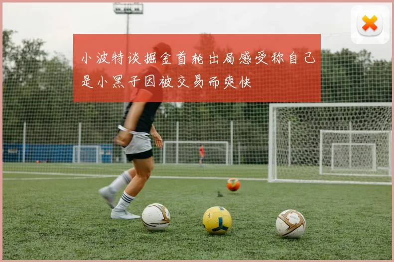 小波特谈掘金首轮出局感受称自己是小黑子因被交易而爽快