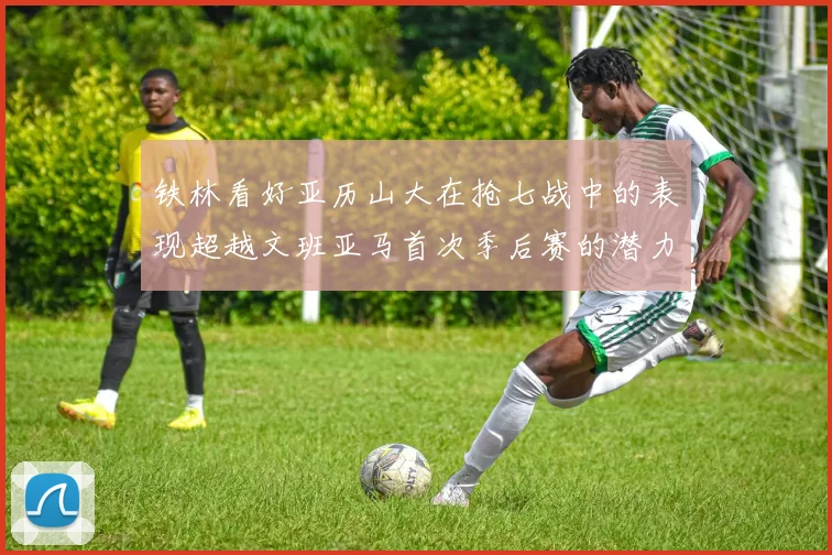 铁林看好亚历山大在抢七战中的表现超越文班亚马首次季后赛的潜力