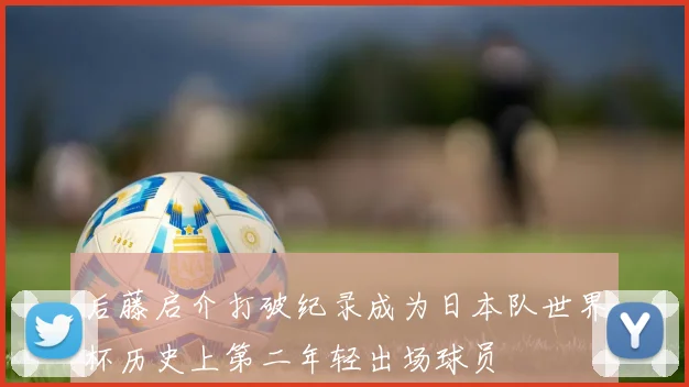 后藤启介打破纪录成为日本队世界杯历史上第二年轻出场球员