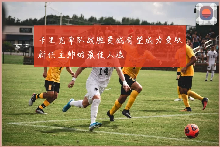 卡里克率队战胜曼城有望成为曼联新任主帅的最佳人选