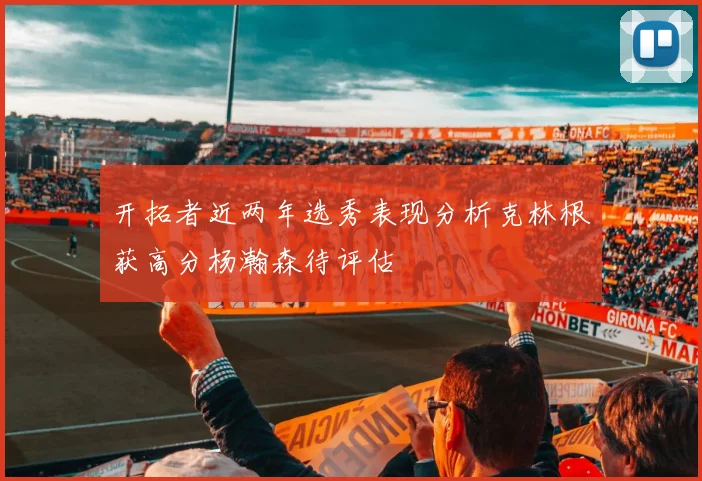 开拓者近两年选秀表现分析克林根获高分杨瀚森待评估